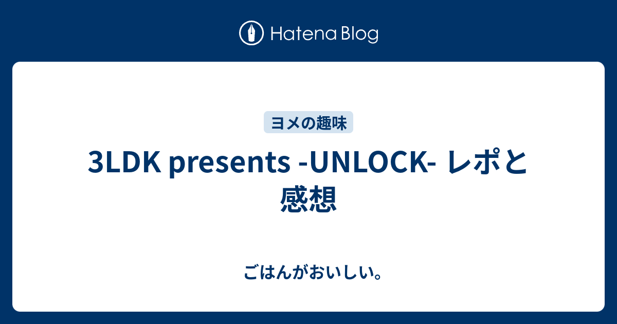 3LDK presents -UNLOCK- レポと感想 - ごはんがおいしい。