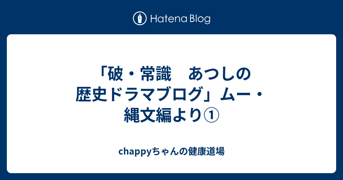 破 常識 あつしの歴史ドラマブログ ムー 縄文編より Chappyちゃんの健康道場