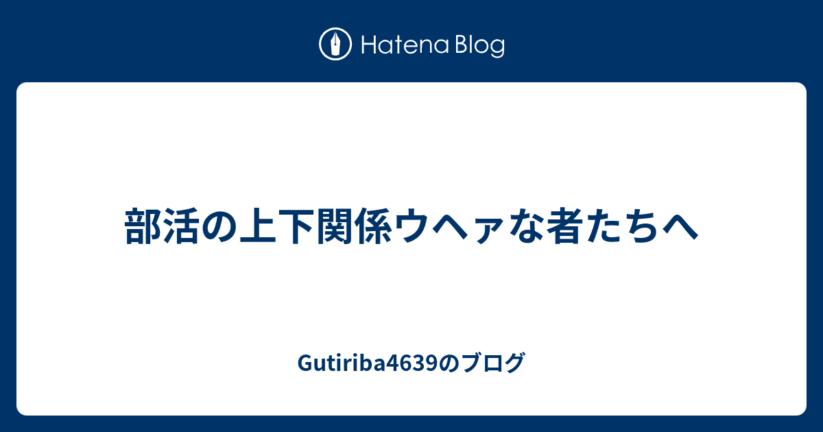 部活の上下関係ウヘァな者たちへ Gutiriba4639のブログ