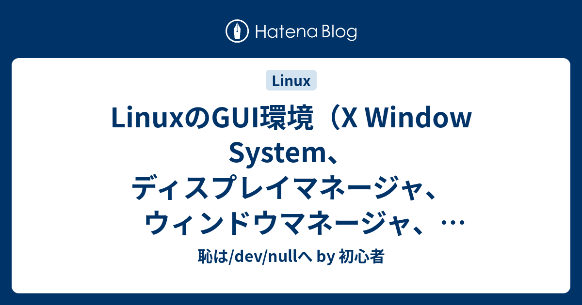 LinuxのGUI環境（X Window System、ディスプレイマネージャ、ウィンドウマネージャ、デスクトップ環境） 恥は/dev