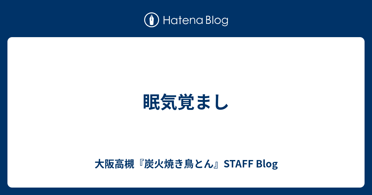 眠気覚まし 大阪高槻 炭火焼き鳥とん Staff Blog