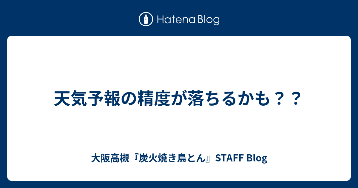 天気予報の精度が落ちるかも 大阪高槻 炭火焼き鳥とん Staff Blog