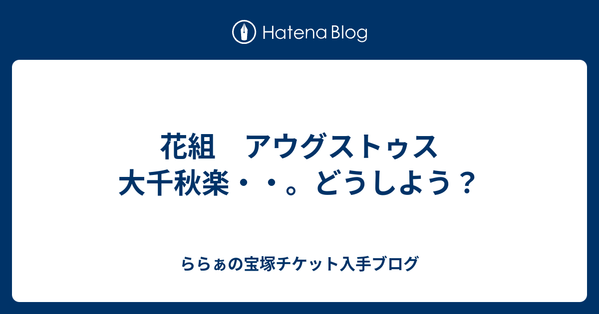 花組 アウグストゥス 大千秋楽 どうしよう ららぁの宝塚チケット入手ブログ