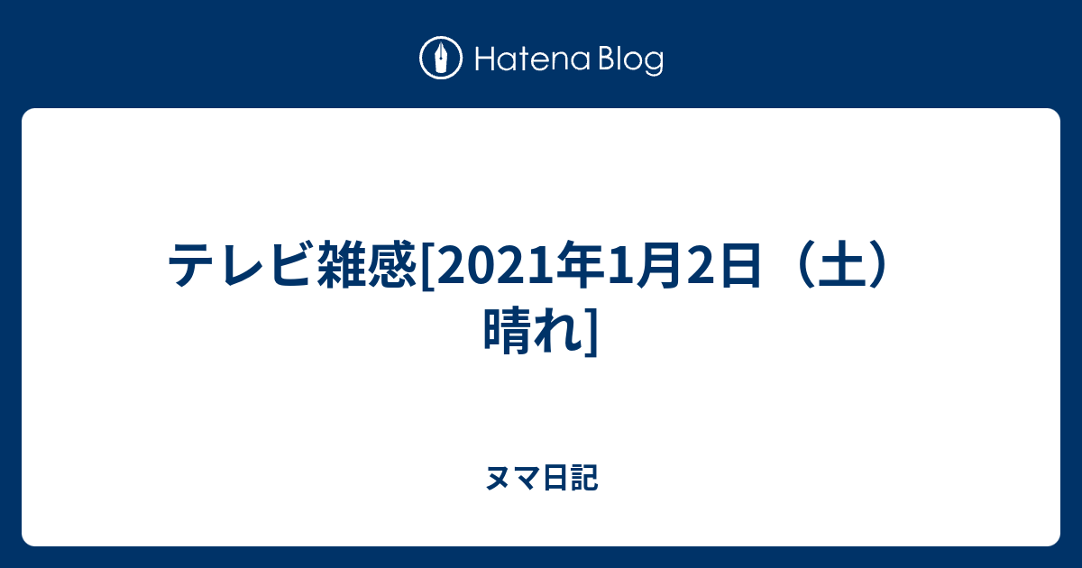 テレビ雑感 21年1月2日 土 晴れ ヌマ日記