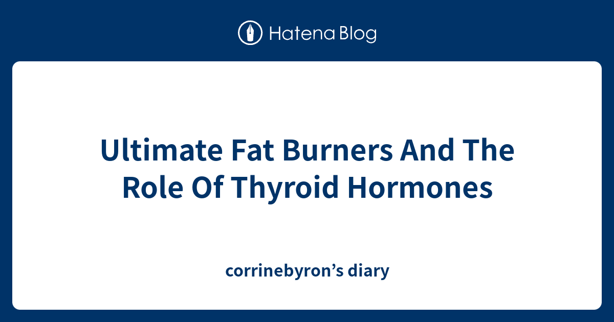 Ultimate Fat Burners And The Role Of Thyroid Hormones corrinebyron’s