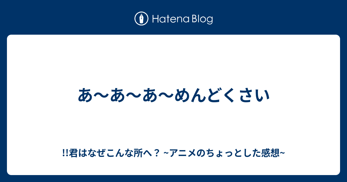 あ あ あ めんどくさい 君はなぜこんな所へ アニメのちょっとした感想