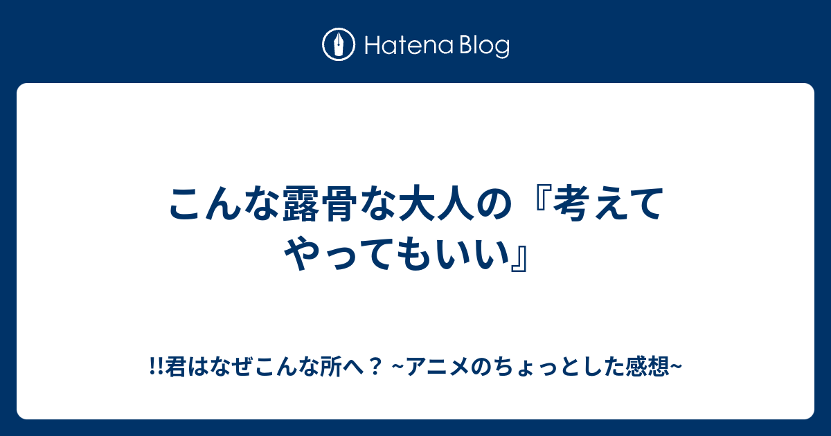 こんな露骨な大人の 考えてやってもいい 君はなぜこんな所へ アニメのちょっとした感想