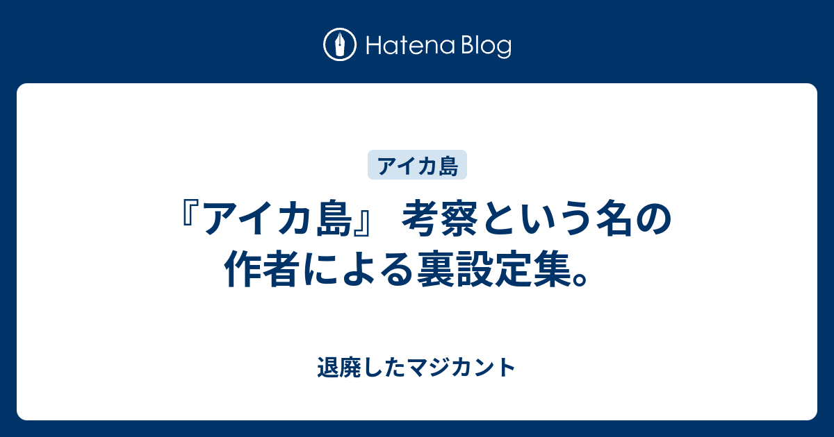 アイカ島 考察という名の作者による裏設定集 退廃したマジカント