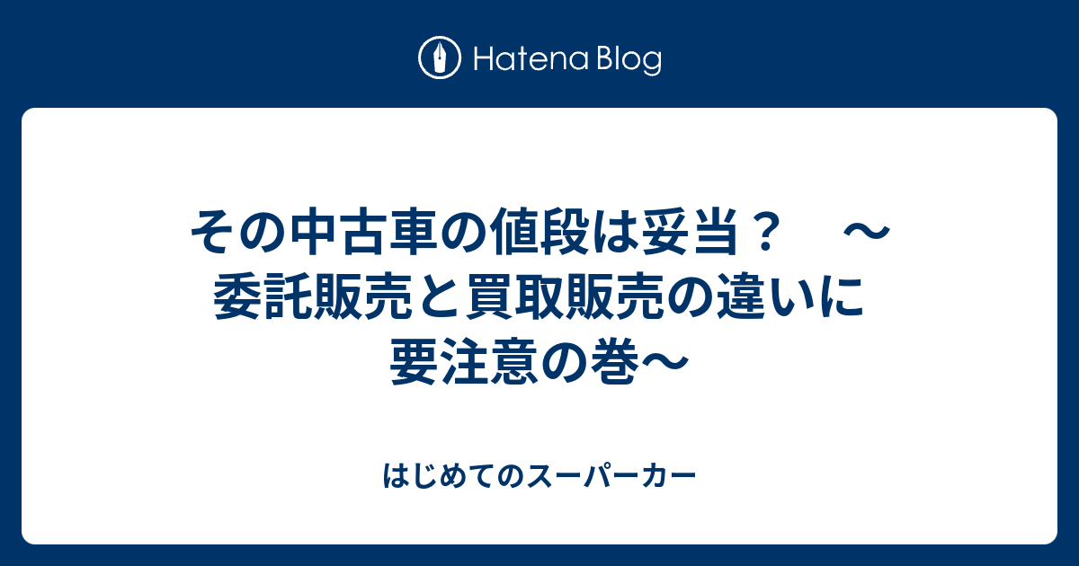 その中古車の値段は妥当 委託販売と買取販売の違いに要注意の巻 はじめてのスーパーカー