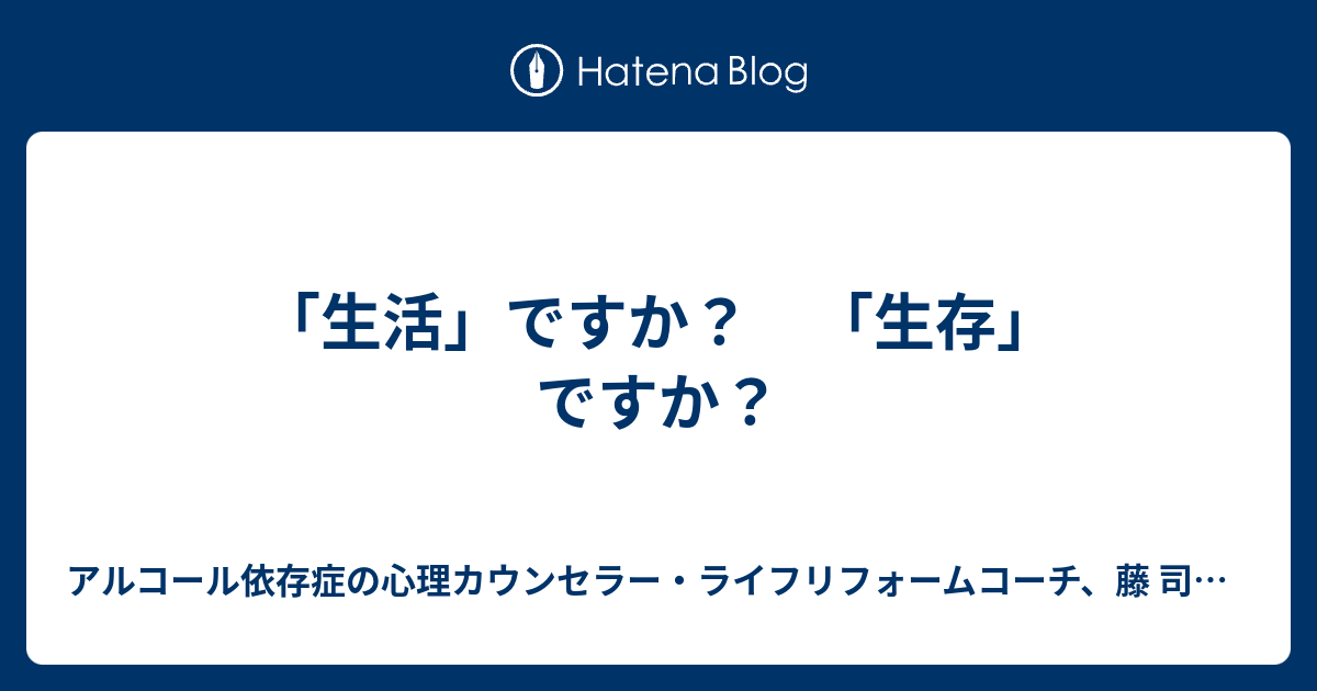 アルコール依存症の心理カウンセラー・ライフリフォームコーチ、藤 司朗の人生改革日記  「生活」ですか？　「生存」ですか？