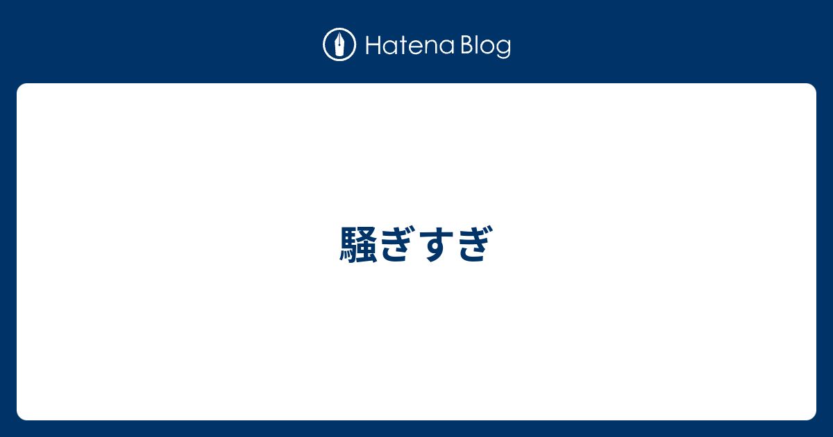 騒ぎすぎ
