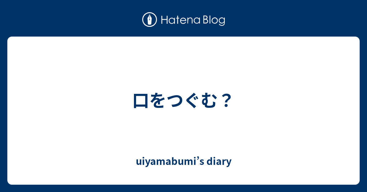 口をつぐむ Uiyamabumi S Diary