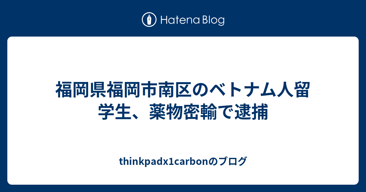 福岡県福岡市南区のベトナム人留学生 薬物密輸で逮捕 Thinkpadx1carbonのブログ