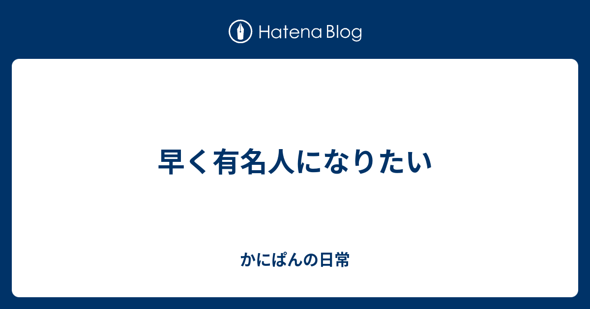 早く有名人になりたい かにぱんの日常