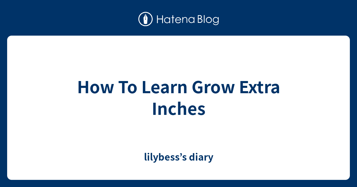 How To Learn Grow Extra Inches - lilybess’s diary