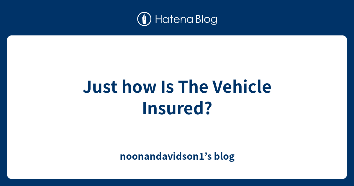 Just how Is The Vehicle Insured? noonandavidson1’s blog