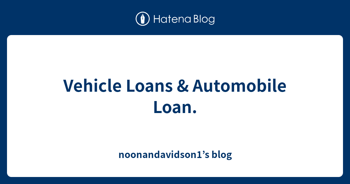 Vehicle Loans & Automobile Loan. noonandavidson1’s blog