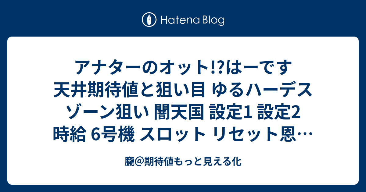 アナターのオット はーです 天井期待値と狙い目 ゆるハーデス ゾーン狙い 闇天国 設定1 設定2 時給 6号機 スロット リセット恩恵 やめどき 朧 期待値もっと見える化