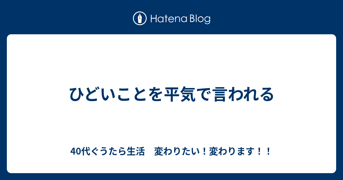 ひどいことを平気で言われる - 40代ぐうたら生活 変わりたい！変わります！！