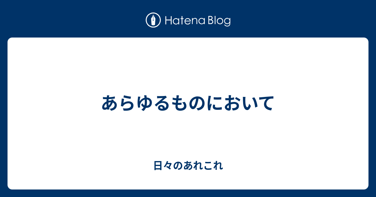 あらゆるものにおいて - 日々のあれこれ