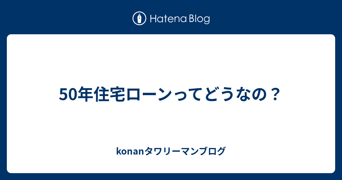 50年住宅ローンってどうなの Konanタワリーマンブログ