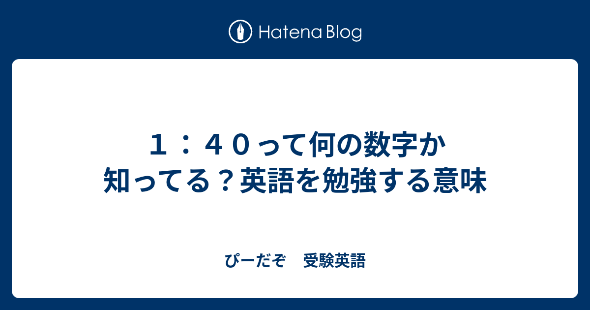 １ ４０って何の数字か知ってる 英語を勉強する意味 ぴーだぞ 受験英語