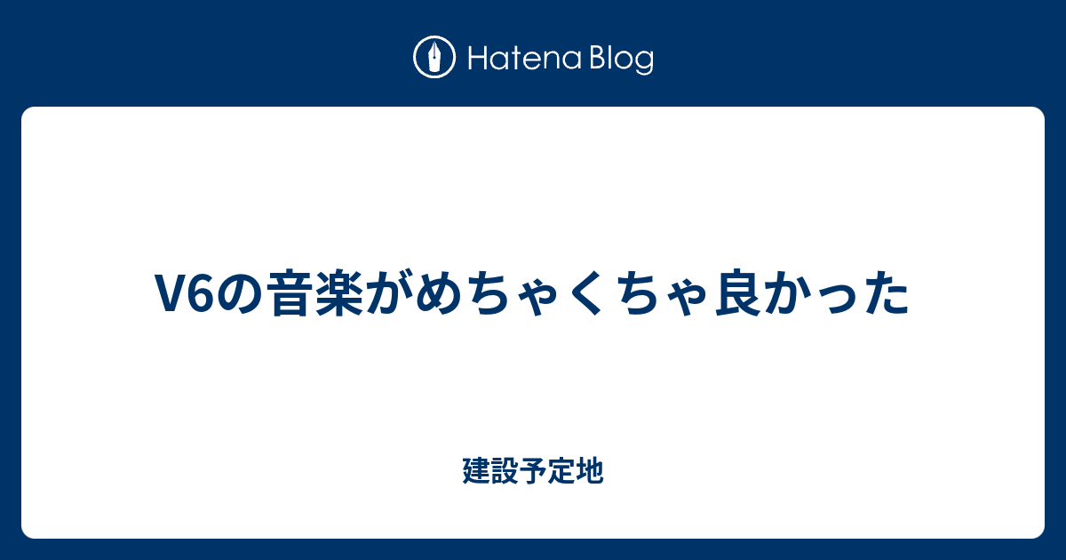 V6の音楽がめちゃくちゃ良かった 建設予定地