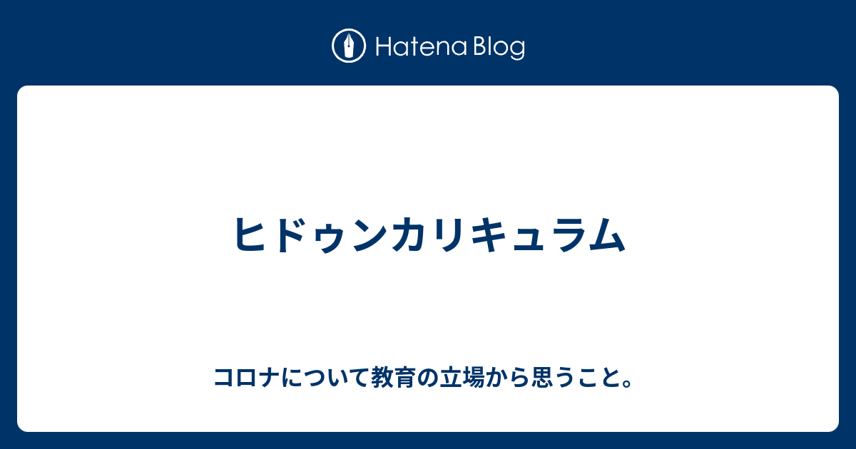 コロナについて教育の立場から思うこと。  ヒドゥンカリキュラム