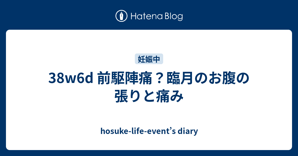 38w6d 前駆陣痛 臨月のお腹の張りと痛み Hosuke Life Event S Diary