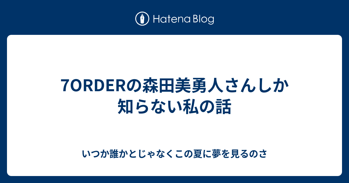 7orderの森田美勇人さんしか知らない私の話 いつか誰かとじゃなくこの夏に夢を見るのさ