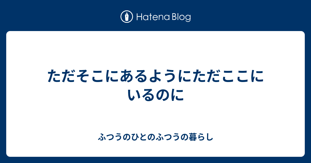 ただそこにあるようにただここにいるのに - ふつうのひとのふつうの暮らし