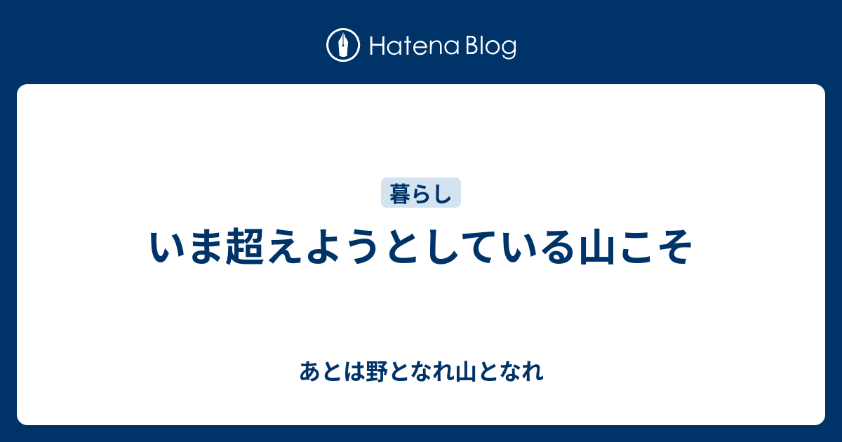 いま超えようとしている山こそ - あとは野となれ山となれ