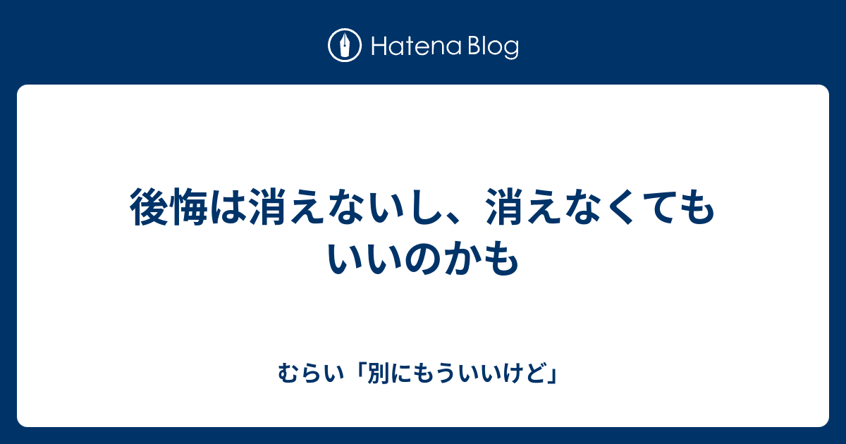 後悔は消えないし、消えなくてもいいのかも - むらい「別にもういいけど」