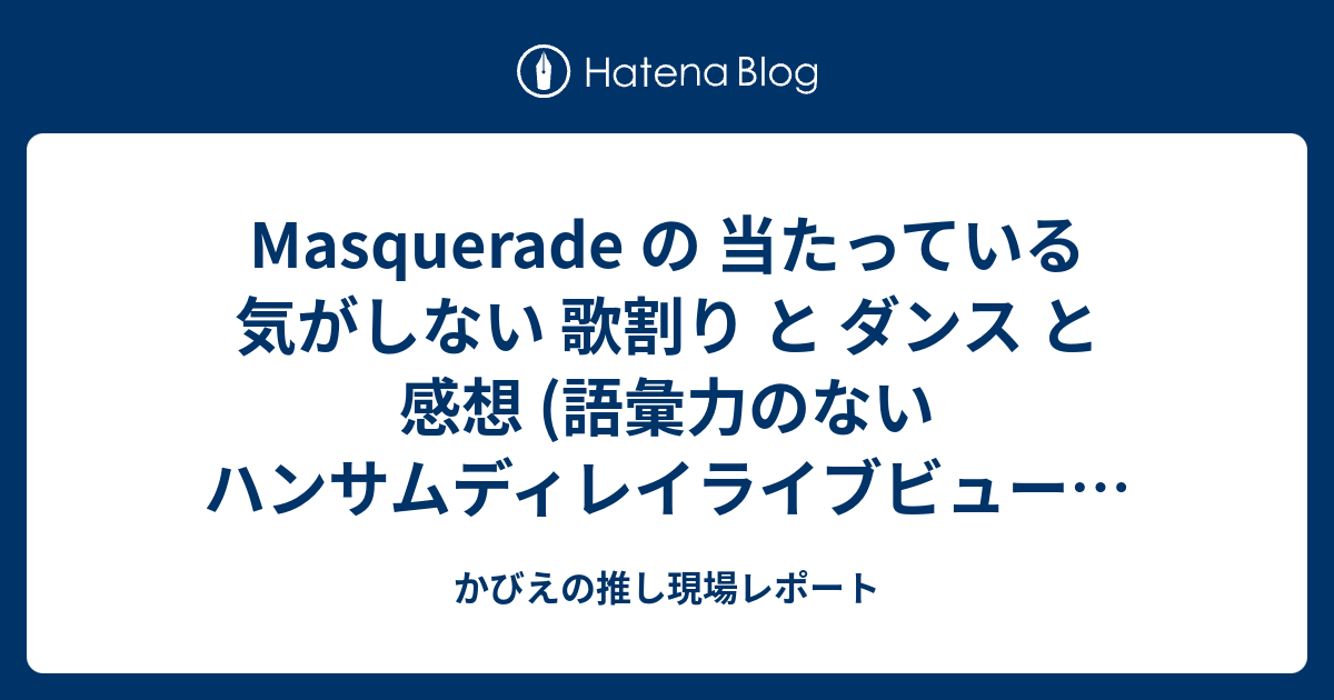 Masquerade の 当たっている気がしない 歌割り と ダンス と 感想 語彙力のない ハンサムディレイライブビューイングレポート かびえの推し現場レポート