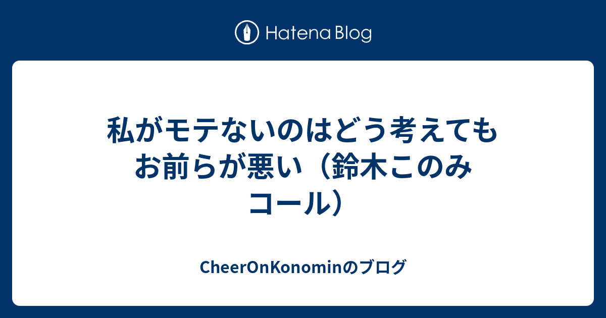 私がモテないのはどう考えてもお前らが悪い 鈴木このみ コール Cheeronkonominのブログ