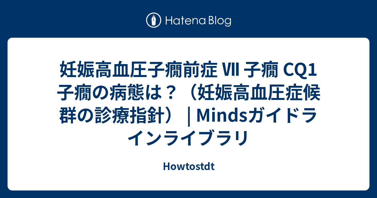 Howtostdt  妊娠高血圧子癇前症  Ⅶ 子癇 CQ1 子癇の病態は？（妊娠高血圧症候群の診療指針） | Mindsガイドラインライブラリ