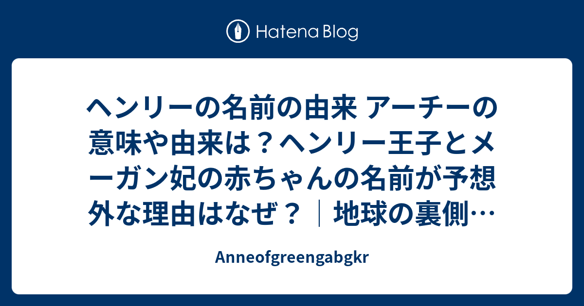 ヘンリーの名前の由来 アーチーの意味や由来は ヘンリー王子とメーガン妃の赤ちゃんの名前が予想外な理由はなぜ 地球の裏側からご近所まで Anneofgreengabgkr