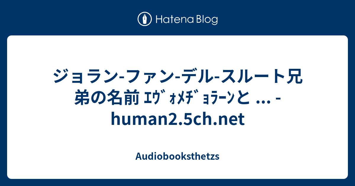 ジョラン ファン デル スルート兄弟の名前 ｴｳﾞｫﾒﾁﾞｮﾗｰﾝと Human2 5ch Net Audiobooksthetzs