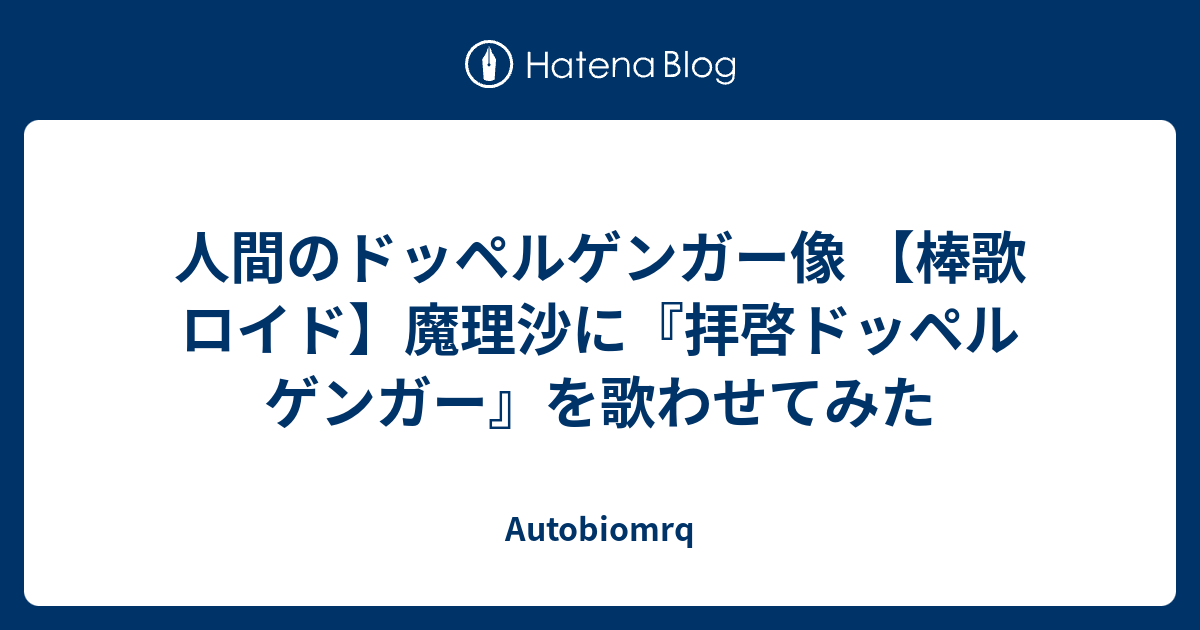 人間のドッペルゲンガー像 棒歌ロイド 魔理沙に 拝啓ドッペルゲンガー を歌わせてみた Autobiomrq