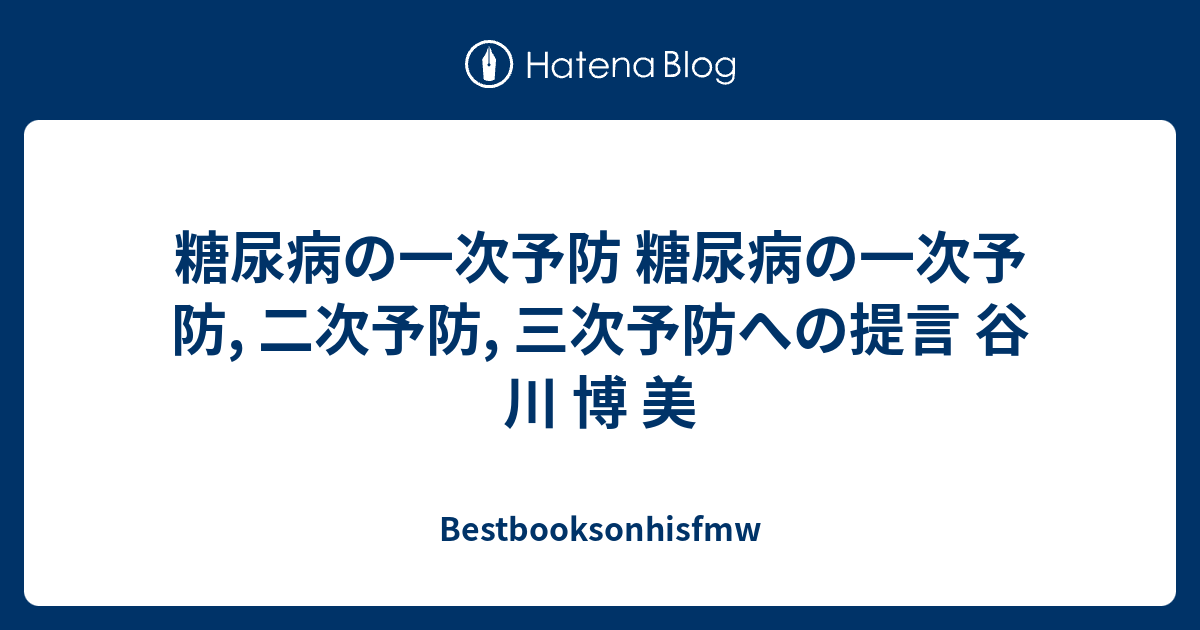 糖尿病の一次予防 糖尿病の一次予防 二次予防 三次予防への提言 谷 川 博 美 Bestbooksonhisfmw