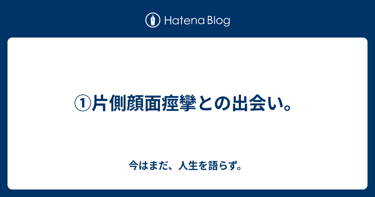 片側顔面痙攣との出会い 今はまだ 人生を語らず