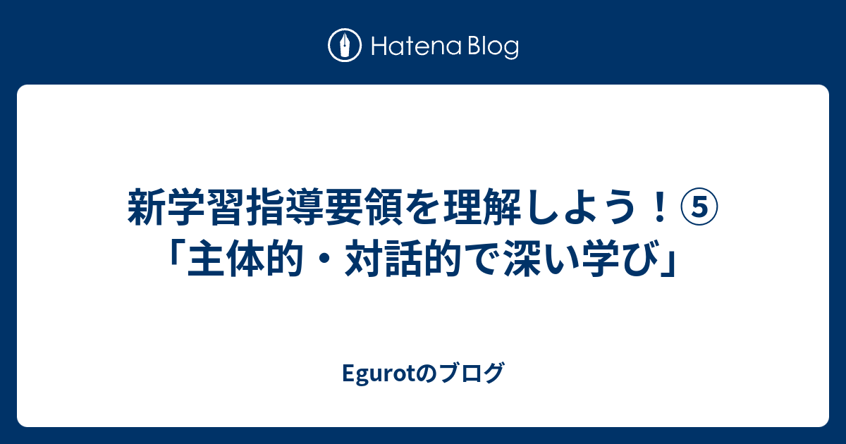 新学習指導要領を理解しよう！⑤ 「主体的・対話的で深い学び」 Egurotのブログ