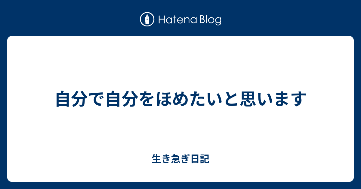 自分で自分をほめたいと思います 生き急ぎ日記