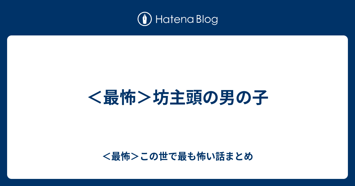 最怖 坊主頭の男の子 最怖 この世で最も怖い話まとめ