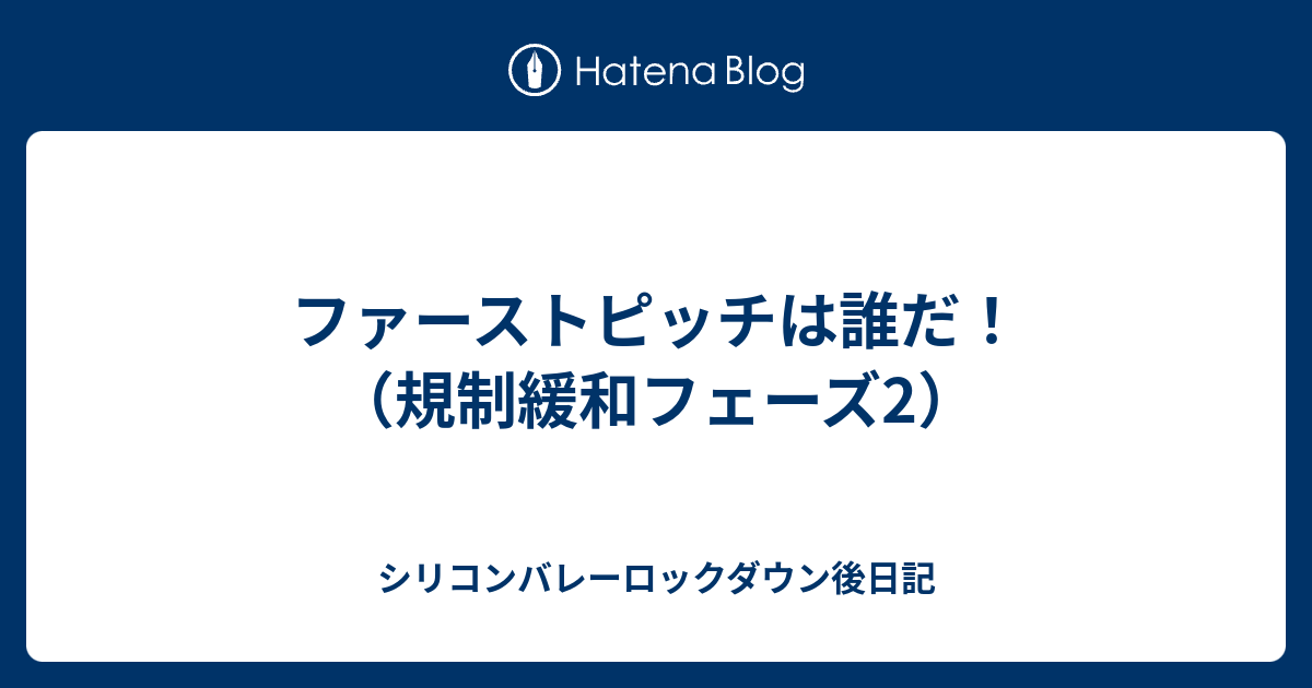 ファーストピッチは誰だ 規制緩和フェーズ2 シリコンバレーロックダウン日記