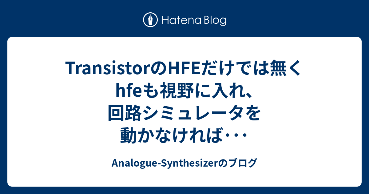 TransistorのHFEだけでは無くhfeも視野に入れ､回路シミュレータを動かなければ･･･ AnalogueSynthesizerのブログ