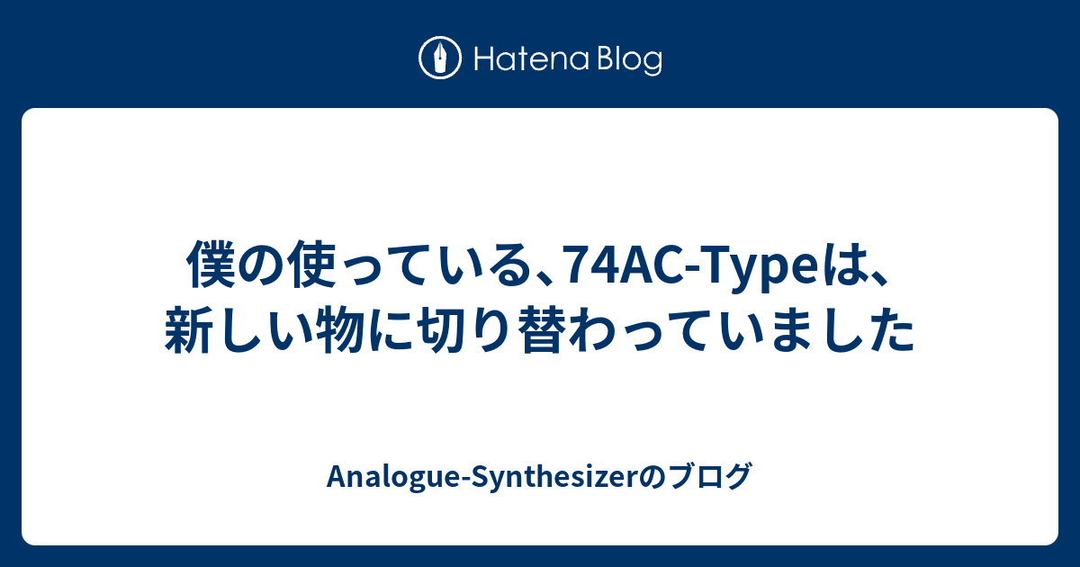 僕の使っている､74AC-Typeは､新しい物に切り替わっていました - Analogue-Synthesizerのブログ
