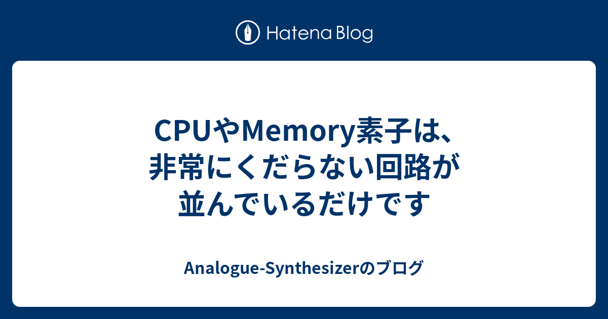 CPUやMemory素子は､非常にくだらない回路が並んでいるだけです - Analogue-Synthesizerのブログ
