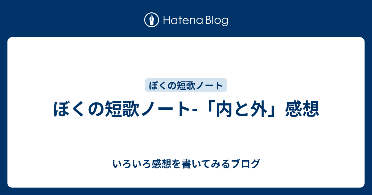 ぼくの短歌ノート 内と外 感想 いろいろ感想を書いてみるブログ