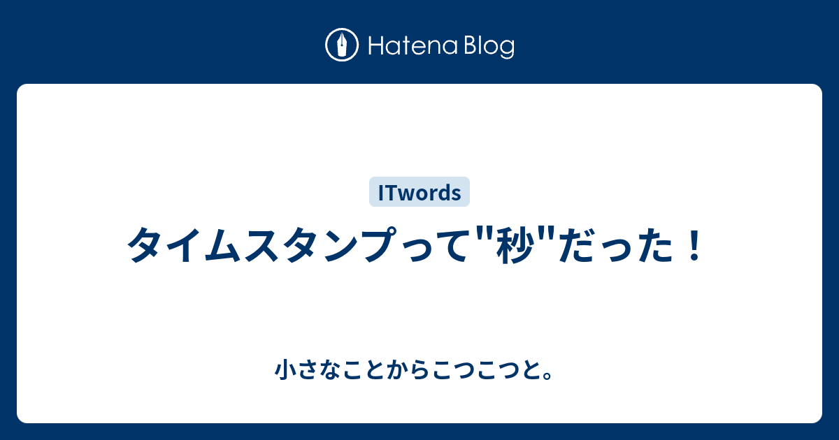 タイムスタンプって 秒 だった 小さなことからこつこつと